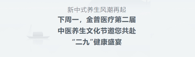 新中式養(yǎng)生風(fēng)潮再起！下周一，金普醫(yī)療第二屆中醫(yī)養(yǎng)生文化節(jié)邀您共赴“二九”健康盛宴