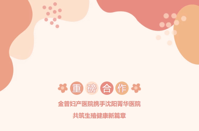 重磅合作！金普婦產(chǎn)醫(yī)院攜手沈陽(yáng)菁華醫(yī)院，共筑生殖健康新篇章！