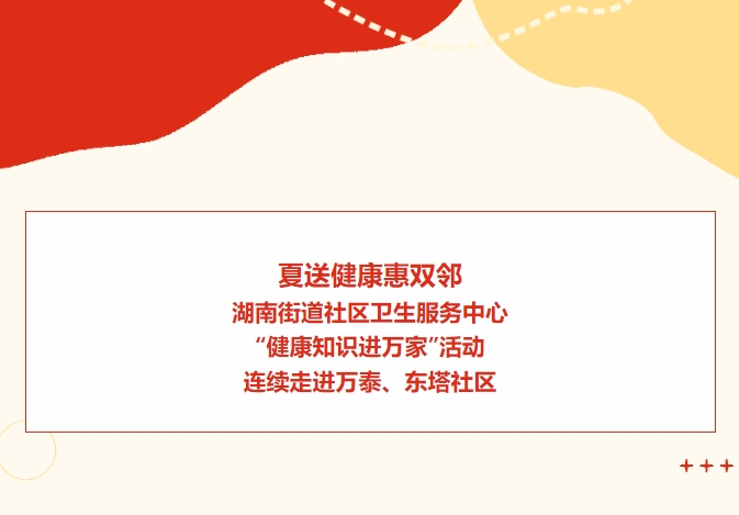 夏送健康惠雙鄰：湖南街道社區(qū)衛(wèi)生服務(wù)中心“健康知識進(jìn)萬家”活動連續(xù)走進(jìn)萬泰、東塔社區(qū)